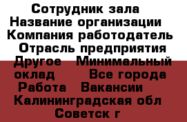 Сотрудник зала › Название организации ­ Компания-работодатель › Отрасль предприятия ­ Другое › Минимальный оклад ­ 1 - Все города Работа » Вакансии   . Калининградская обл.,Советск г.